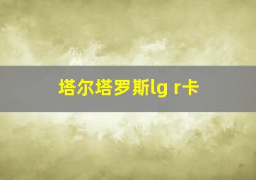 塔尔塔罗斯lg r卡